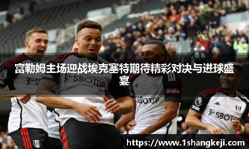 富勒姆主场迎战埃克塞特期待精彩对决与进球盛宴